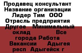 Продавец-консультант › Название организации ­ Лидер Тим, ООО › Отрасль предприятия ­ Другое › Минимальный оклад ­ 22 000 - Все города Работа » Вакансии   . Адыгея респ.,Адыгейск г.